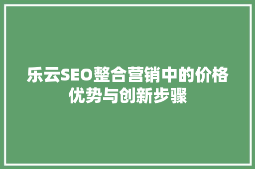 乐云SEO整合营销中的价格优势与创新步骤