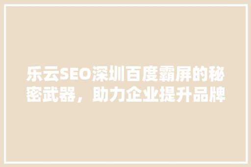 乐云SEO深圳百度霸屏的秘密武器，助力企业提升品牌影响力