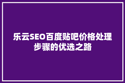 乐云SEO百度贴吧价格处理步骤的优选之路  第1张