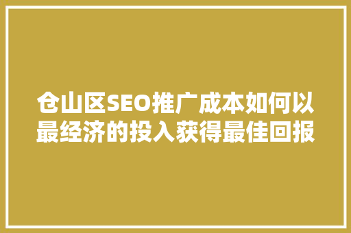 仓山区SEO推广成本如何以最经济的投入获得最佳回报