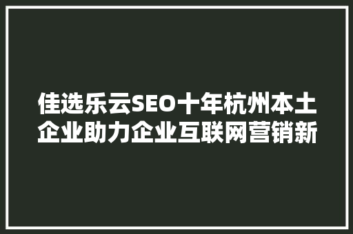 佳选乐云SEO十年杭州本土企业助力企业互联网营销新篇章