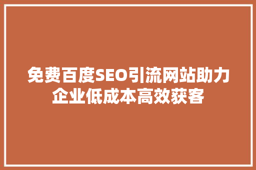 免费百度SEO引流网站助力企业低成本高效获客