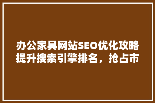 办公家具网站SEO优化攻略提升搜索引擎排名，抢占市场先机