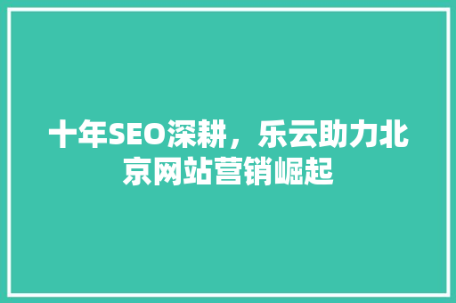 十年SEO深耕，乐云助力北京网站营销崛起