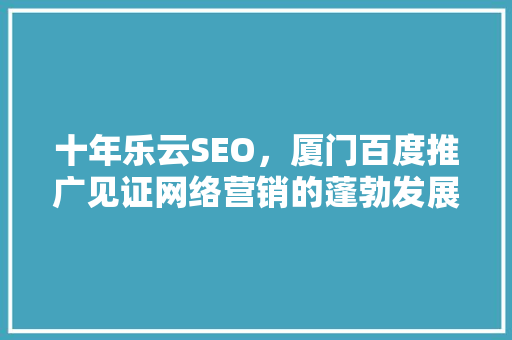 十年乐云SEO，厦门百度推广见证网络营销的蓬勃发展
