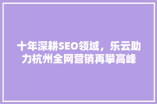 十年深耕SEO领域，乐云助力杭州全网营销再攀高峰