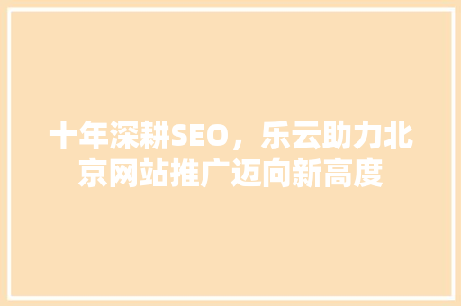 十年深耕SEO，乐云助力北京网站推广迈向新高度