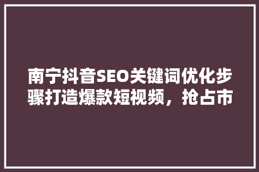 南宁抖音SEO关键词优化步骤打造爆款短视频，抢占市场先机