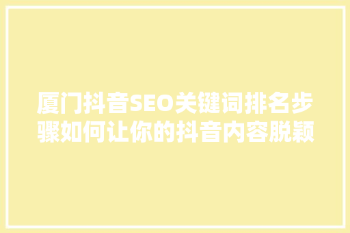 厦门抖音SEO关键词排名步骤如何让你的抖音内容脱颖而出
