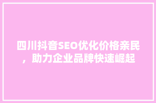 四川抖音SEO优化价格亲民，助力企业品牌快速崛起
