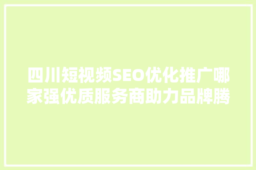 四川短视频SEO优化推广哪家强优质服务商助力品牌腾飞