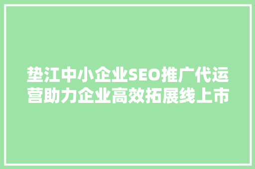 垫江中小企业SEO推广代运营助力企业高效拓展线上市场