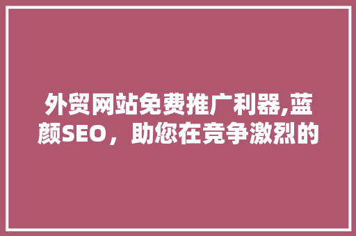 外贸网站免费推广利器,蓝颜SEO，助您在竞争激烈的市场中脱颖而出