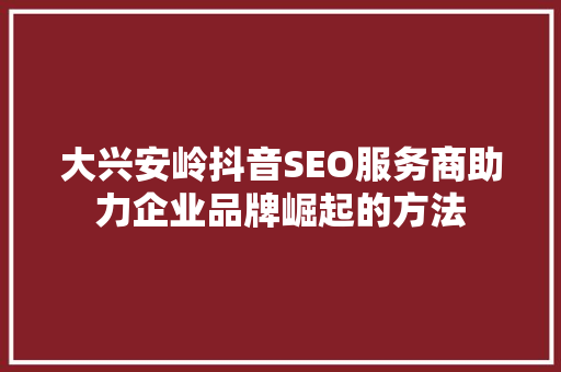 大兴安岭抖音SEO服务商助力企业品牌崛起的方法