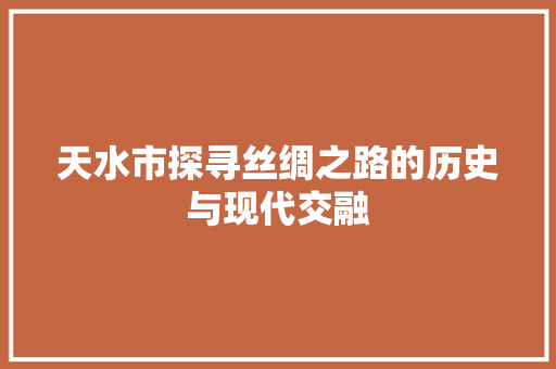 天水市探寻丝绸之路的历史与现代交融