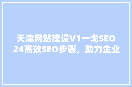 天津网站建设V1一戈SEO24高效SEO步骤，助力企业网站优化