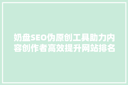 奶盘SEO伪原创工具助力内容创作者高效提升网站排名