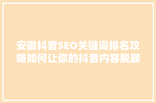 安徽抖音SEO关键词排名攻略如何让你的抖音内容脱颖而出
