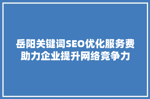 岳阳关键词SEO优化服务费助力企业提升网络竞争力