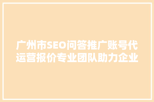 广州市SEO问答推广账号代运营报价专业团队助力企业提升网络营销效果