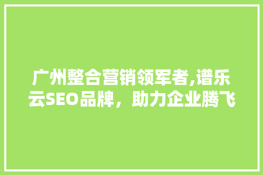 广州整合营销领军者,谱乐云SEO品牌，助力企业腾飞