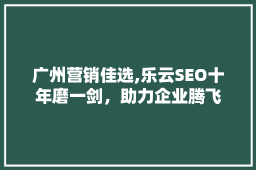 广州营销佳选,乐云SEO十年磨一剑，助力企业腾飞