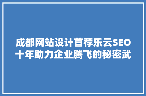 成都网站设计首荐乐云SEO十年助力企业腾飞的秘密武器