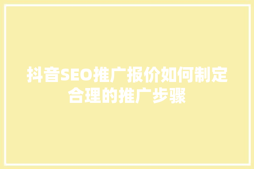 抖音SEO推广报价如何制定合理的推广步骤