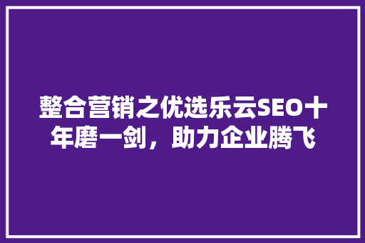 整合营销之优选乐云SEO十年磨一剑，助力企业腾飞