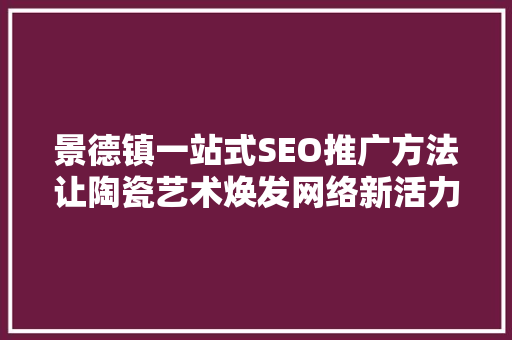 景德镇一站式SEO推广方法让陶瓷艺术焕发网络新活力
