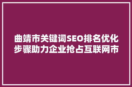 曲靖市关键词SEO排名优化步骤助力企业抢占互联网市场先机