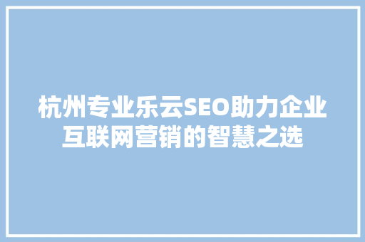 杭州专业乐云SEO助力企业互联网营销的智慧之选