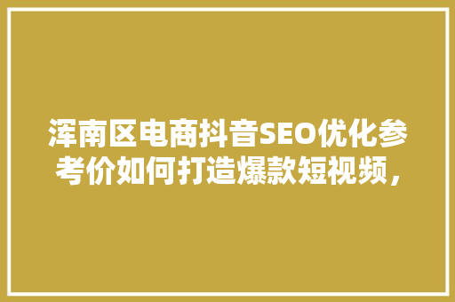 浑南区电商抖音SEO优化参考价如何打造爆款短视频，抢占流量红利