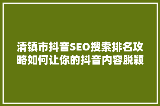 清镇市抖音SEO搜索排名攻略如何让你的抖音内容脱颖而出
