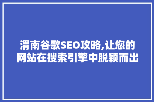 渭南谷歌SEO攻略,让您的网站在搜索引擎中脱颖而出