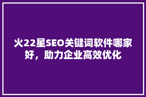 火22星SEO关键词软件哪家好，助力企业高效优化