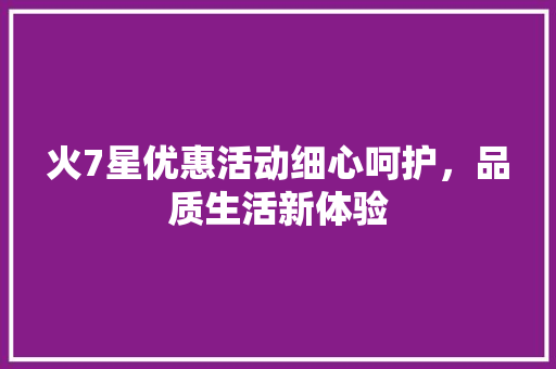 火7星优惠活动细心呵护，品质生活新体验