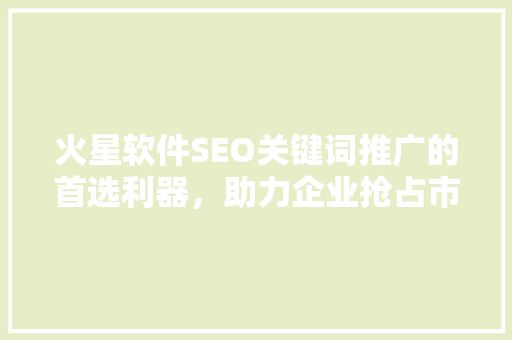 火星软件SEO关键词推广的首选利器，助力企业抢占市场先机