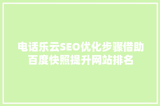 电话乐云SEO优化步骤借助百度快照提升网站排名