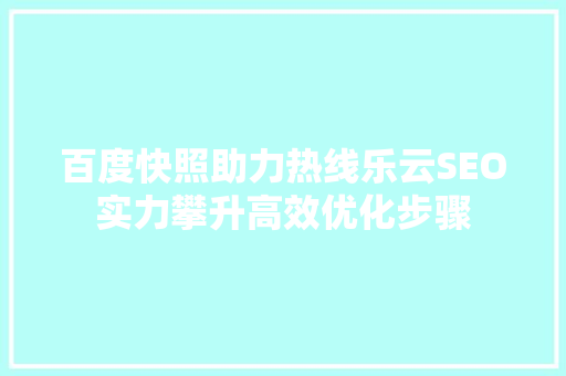 百度快照助力热线乐云SEO实力攀升高效优化步骤