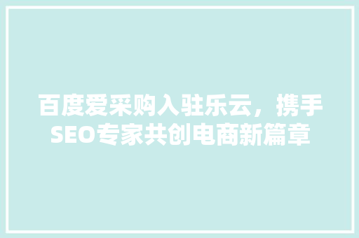 百度爱采购入驻乐云，携手SEO专家共创电商新篇章