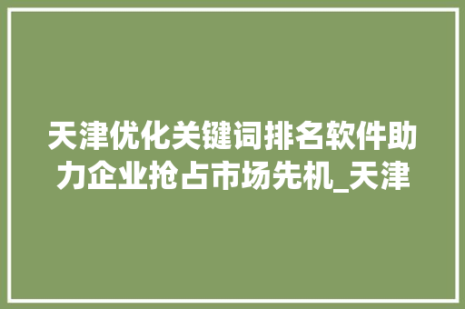 天津优化关键词排名软件助力企业抢占市场先机_天津优化关键词排名软件