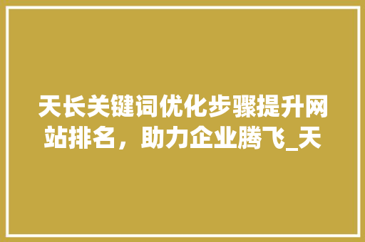 天长关键词优化步骤提升网站排名，助力企业腾飞_天长关键词排名优化