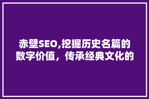赤壁SEO,挖掘历史名篇的数字价值，传承经典文化的时代新篇