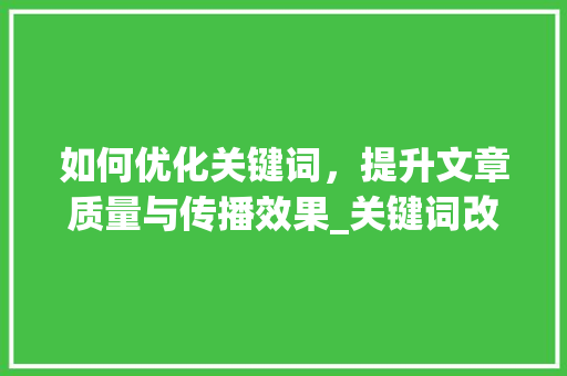 如何优化关键词，提升文章质量与传播效果_关键词改怎么优化