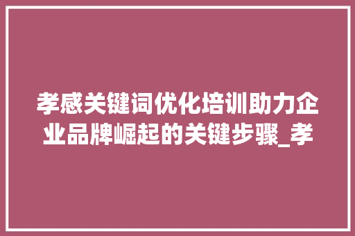 孝感关键词优化培训助力企业品牌崛起的关键步骤_孝感关键词优化培训