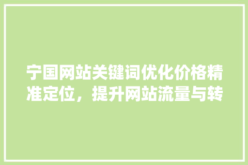 宁国网站关键词优化价格精准定位，提升网站流量与转化率_宁国网站关键词优化价格