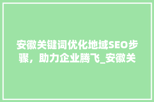 安徽关键词优化地域SEO步骤，助力企业腾飞_安徽关键词优化找哪家