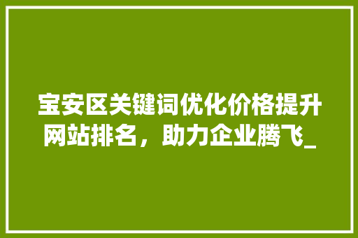 宝安区关键词优化价格提升网站排名，助力企业腾飞_宝安关键词优化价格