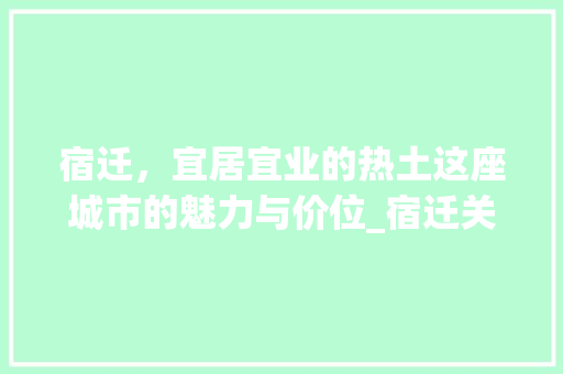 宿迁，宜居宜业的热土这座城市的魅力与价位_宿迁关键词优化价位